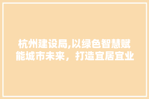 杭州建设局,以绿色智慧赋能城市未来，打造宜居宜业新典范 杭州建设局,以绿色智慧赋能城市未来，打造宜居宜业新典范 SEO关键词