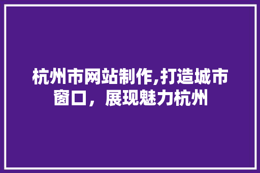 杭州市网站制作,打造城市窗口，展现魅力杭州 杭州市网站制作,打造城市窗口，展现魅力杭州 SEO关键词