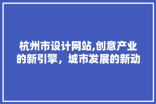 杭州市设计网站,创意产业的新引擎，城市发展的新动力