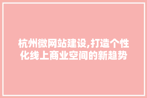 杭州微网站建设,打造个性化线上商业空间的新趋势
