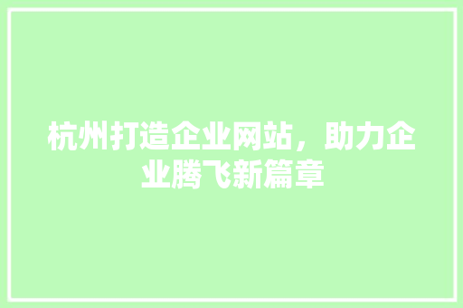 杭州打造企业网站，助力企业腾飞新篇章 杭州打造企业网站，助力企业腾飞新篇章 SEO关键词
