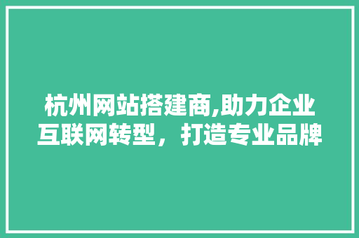 杭州网站搭建商,助力企业互联网转型，打造专业品牌形象 杭州网站搭建商,助力企业互联网转型，打造专业品牌形象 百度SEO