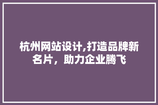 杭州网站设计,打造品牌新名片，助力企业腾飞