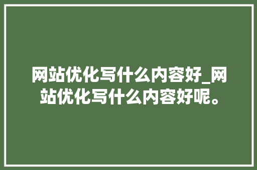 网站优化写什么内容好_网站优化写什么内容好呢。 网站优化写什么内容好_网站优化写什么内容好呢。 网站建设公司