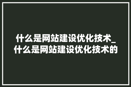 什么是网站建设优化技术_什么是网站建设优化技术的核心。 什么是网站建设优化技术_什么是网站建设优化技术的核心。 网站建设公司