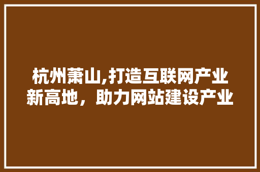 杭州萧山,打造互联网产业新高地，助力网站建设产业蓬勃发展