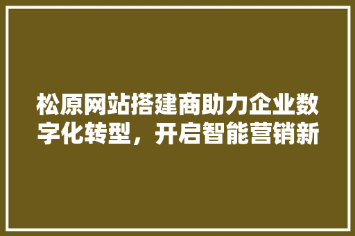 松原网站搭建商助力企业数字化转型，开启智能营销新篇章