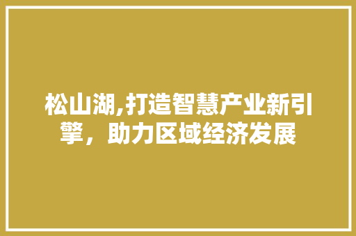 松山湖,打造智慧产业新引擎，助力区域经济发展 松山湖,打造智慧产业新引擎，助力区域经济发展 神马SEO