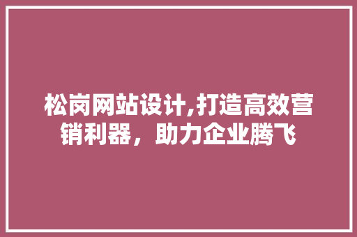 松岗网站设计,打造高效营销利器，助力企业腾飞