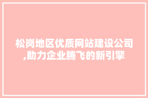 松岗地区优质网站建设公司,助力企业腾飞的新引擎