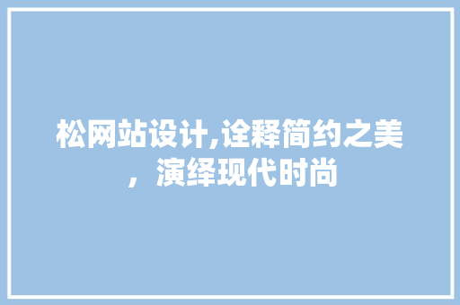 松网站设计,诠释简约之美，演绎现代时尚
