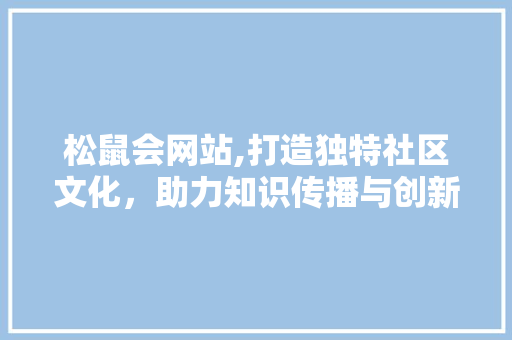 松鼠会网站,打造独特社区文化，助力知识传播与创新