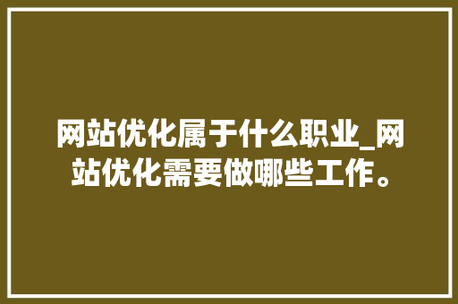网站优化属于什么职业_网站优化需要做哪些工作。 网站优化属于什么职业_网站优化需要做哪些工作。 网站建设公司
