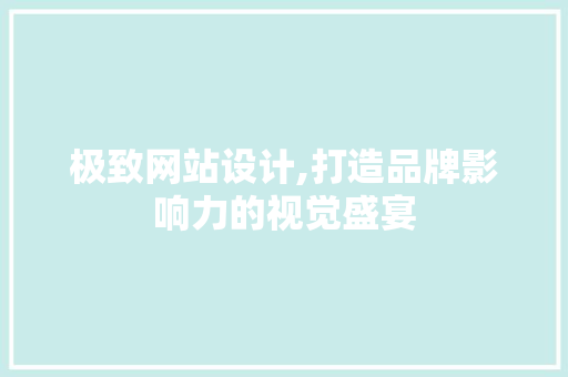 极致网站设计,打造品牌影响力的视觉盛宴