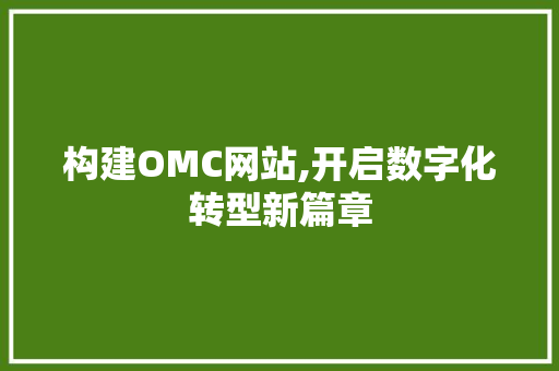 构建OMC网站,开启数字化转型新篇章