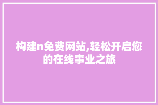 构建n免费网站,轻松开启您的在线事业之旅