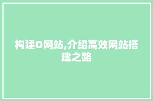构建O网站,介绍高效网站搭建之路 构建O网站,介绍高效网站搭建之路 必应SEO