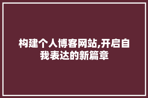 构建个人博客网站,开启自我表达的新篇章 构建个人博客网站,开启自我表达的新篇章 百度SEO