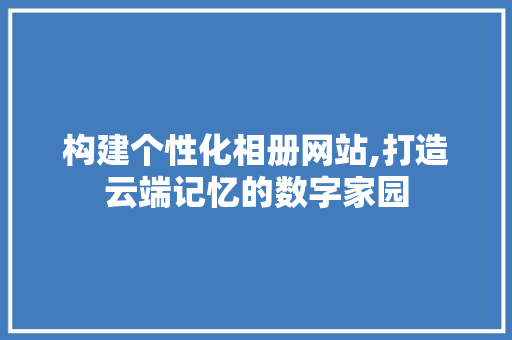 构建个性化相册网站,打造云端记忆的数字家园 构建个性化相册网站,打造云端记忆的数字家园 SEO关键词