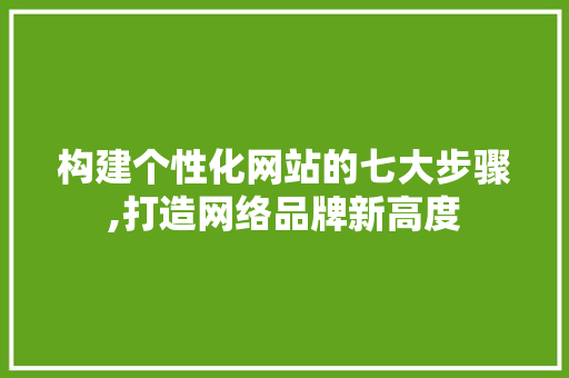 构建个性化网站的七大步骤,打造网络品牌新高度 构建个性化网站的七大步骤,打造网络品牌新高度 百度SEO