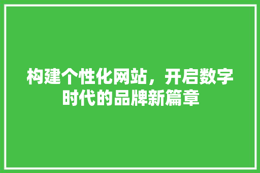 构建个性化网站，开启数字时代的品牌新篇章 构建个性化网站，开启数字时代的品牌新篇章 网站建设公司