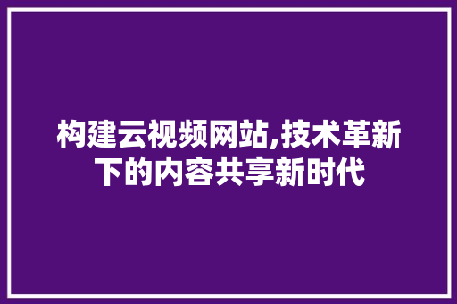 构建云视频网站,技术革新下的内容共享新时代