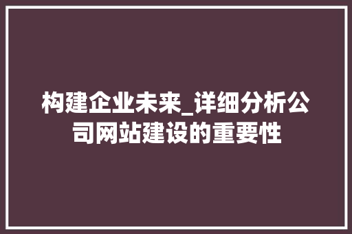 构建企业未来_详细分析公司网站建设的重要性