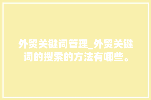 外贸关键词管理_外贸关键词的搜索的方法有哪些。 外贸关键词管理_外贸关键词的搜索的方法有哪些。 SEO关键词