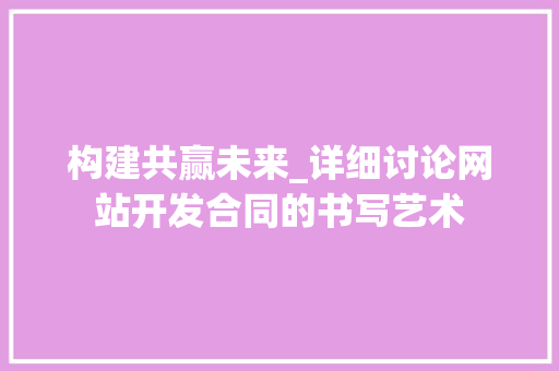 构建共赢未来_详细讨论网站开发合同的书写艺术