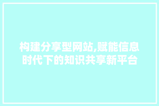 构建分享型网站,赋能信息时代下的知识共享新平台