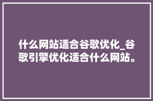 什么网站适合谷歌优化_谷歌引擎优化适合什么网站。 SEO关键词 什么网站适合谷歌优化_谷歌引擎优化适合什么网站。 什么网站适合谷歌优化_谷歌引擎优化适合什么网站。 SEO关键词