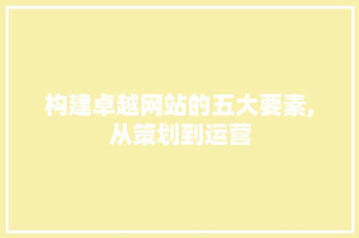 构建卓越网站的五大要素,从策划到运营