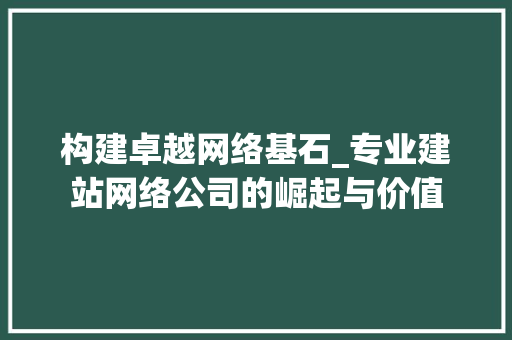 构建卓越网络基石_专业建站网络公司的崛起与价值 构建卓越网络基石_专业建站网络公司的崛起与价值 百度SEO