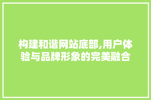构建和谐网站底部,用户体验与品牌形象的完美融合