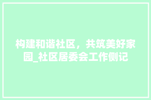 构建和谐社区，共筑美好家园_社区居委会工作侧记 构建和谐社区，共筑美好家园_社区居委会工作侧记 搜狗SEO