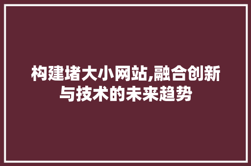 构建堵大小网站,融合创新与技术的未来趋势