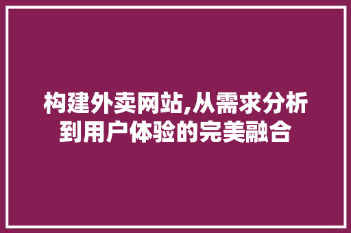 构建外卖网站,从需求分析到用户体验的完美融合 构建外卖网站,从需求分析到用户体验的完美融合 搜狗SEO