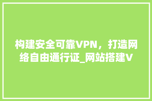 构建安全可靠VPN，打造网络自由通行证_网站搭建VPN攻略
