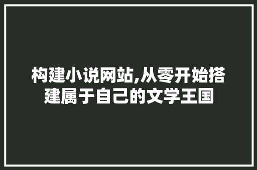 构建小说网站,从零开始搭建属于自己的文学王国