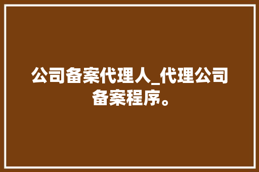 公司备案代理人_代理公司备案程序。 公司备案代理人_代理公司备案程序。 网站建设公司