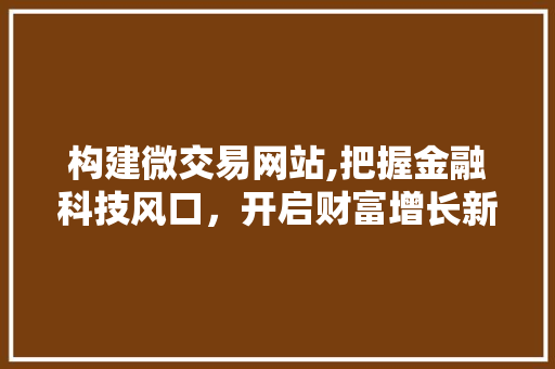 构建微交易网站,把握金融科技风口，开启财富增长新篇章 构建微交易网站,把握金融科技风口，开启财富增长新篇章 网站建设公司