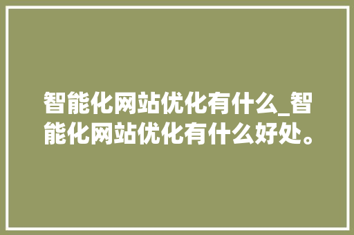 智能化网站优化有什么_智能化网站优化有什么好处。 智能化网站优化有什么_智能化网站优化有什么好处。 百度SEO