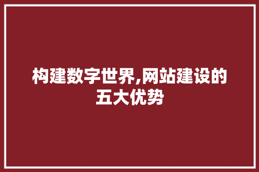 构建数字世界,网站建设的五大优势 构建数字世界,网站建设的五大优势 搜狗SEO