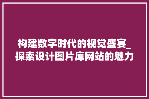构建数字时代的视觉盛宴_探索设计图片库网站的魅力 构建数字时代的视觉盛宴_探索设计图片库网站的魅力 网站建设公司