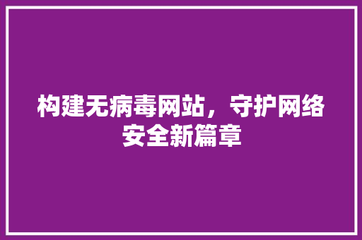 构建无病毒网站，守护网络安全新篇章