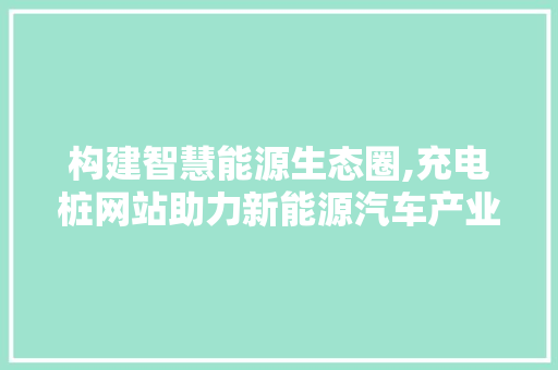 构建智慧能源生态圈,充电桩网站助力新能源汽车产业发展 构建智慧能源生态圈,充电桩网站助力新能源汽车产业发展 SEO关键词
