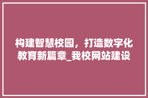构建智慧校园，打造数字化教育新篇章_我校网站建设纪实 构建智慧校园，打造数字化教育新篇章_我校网站建设纪实 神马SEO