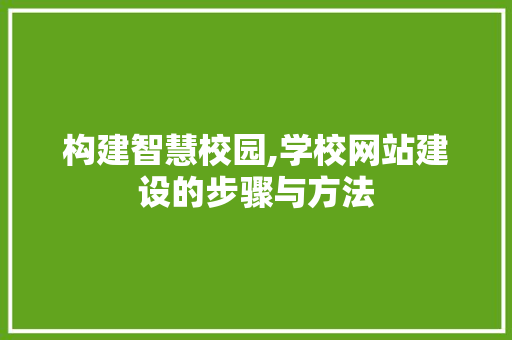 构建智慧校园,学校网站建设的步骤与方法 构建智慧校园,学校网站建设的步骤与方法 网站建设公司