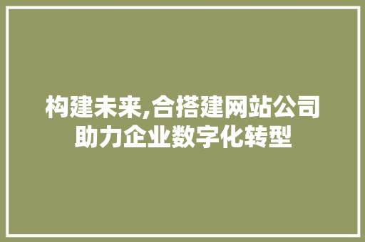 构建未来,合搭建网站公司助力企业数字化转型