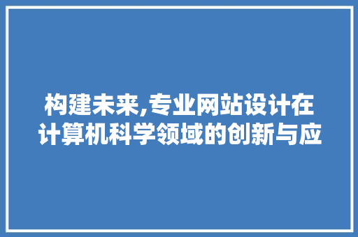 构建未来,专业网站设计在计算机科学领域的创新与应用 构建未来,专业网站设计在计算机科学领域的创新与应用 网站建设公司